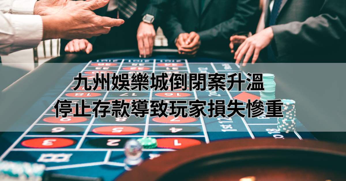 九州娛樂城倒閉案升溫，停止存款導致玩家損失慘重